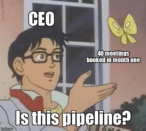 Is this a pigeon meme: a CEO points at 40 meetings booked in month one and asks whether this is pipeline.