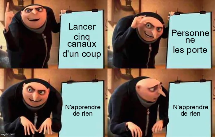 Mème du plan de Gru : lancer cinq canaux d'un coup, personne ne les porte, on n'apprend de rien.